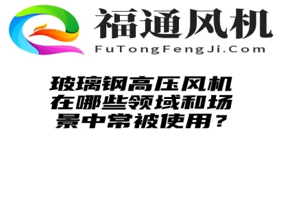 玻璃钢高压风机在哪些领域和场景中常被使用？