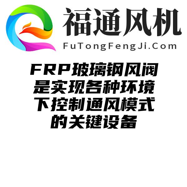 FRP玻璃钢风阀是实现各种环境下控制通风模式的关键设备