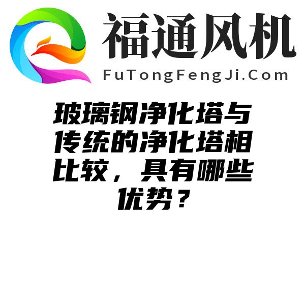 玻璃钢净化塔与传统的净化塔相比较，具有哪些优势？